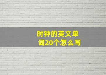 时钟的英文单词20个怎么写