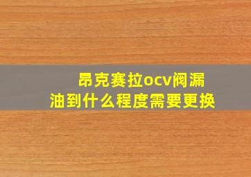 昂克赛拉ocv阀漏油到什么程度需要更换