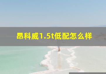 昂科威1.5t低配怎么样