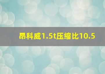 昂科威1.5t压缩比10.5