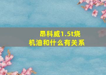 昂科威1.5t烧机油和什么有关系