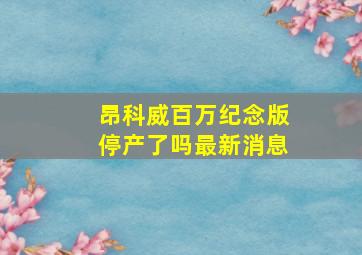 昂科威百万纪念版停产了吗最新消息