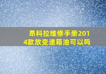 昂科拉维修手册2014款放变速箱油可以吗