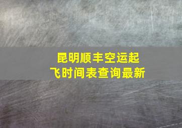 昆明顺丰空运起飞时间表查询最新