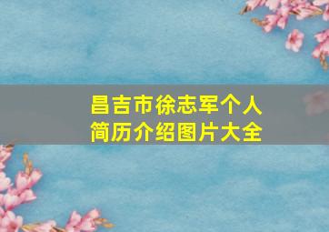 昌吉市徐志军个人简历介绍图片大全