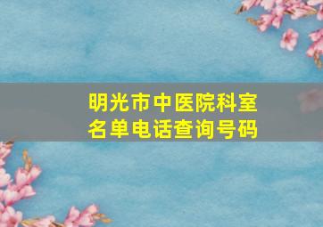 明光市中医院科室名单电话查询号码