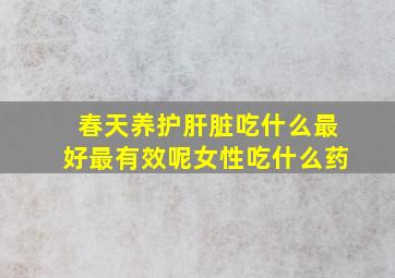 春天养护肝脏吃什么最好最有效呢女性吃什么药