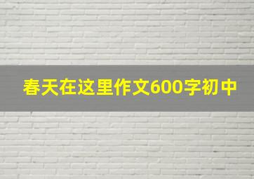 春天在这里作文600字初中