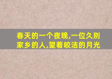 春天的一个夜晚,一位久别家乡的人,望着皎洁的月光