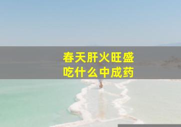 春天肝火旺盛吃什么中成药