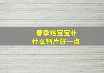 春季给宝宝补什么钙片好一点