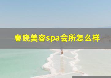 春晓美容spa会所怎么样