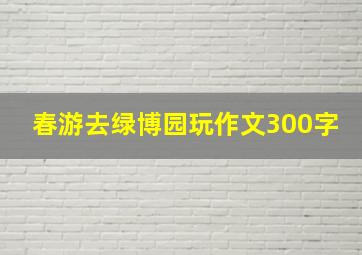 春游去绿博园玩作文300字