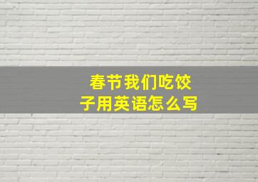 春节我们吃饺子用英语怎么写