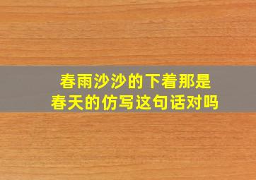 春雨沙沙的下着那是春天的仿写这句话对吗