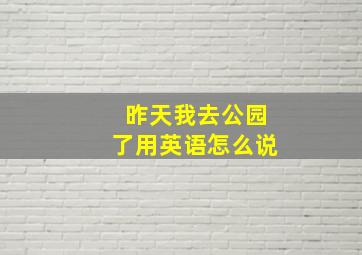 昨天我去公园了用英语怎么说