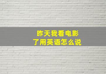 昨天我看电影了用英语怎么说