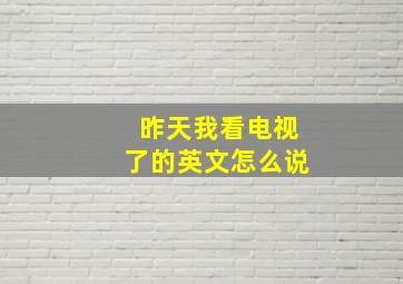 昨天我看电视了的英文怎么说