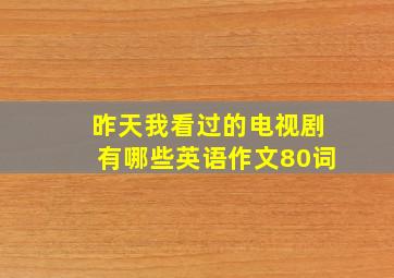 昨天我看过的电视剧有哪些英语作文80词