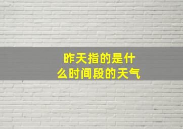 昨天指的是什么时间段的天气