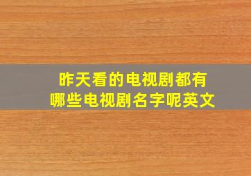 昨天看的电视剧都有哪些电视剧名字呢英文