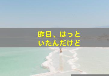 昨日、はっといたんだけど