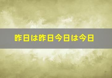 昨日は昨日今日は今日