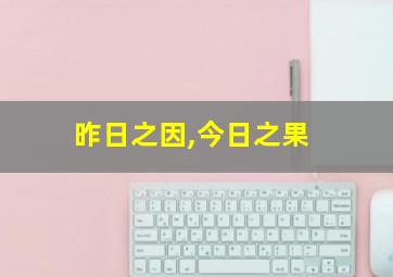 昨日之因,今日之果