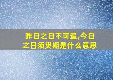 昨日之日不可追,今日之日须臾期是什么意思