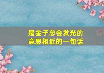 是金子总会发光的意思相近的一句话