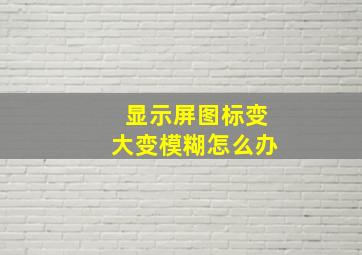 显示屏图标变大变模糊怎么办