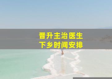 晋升主治医生下乡时间安排