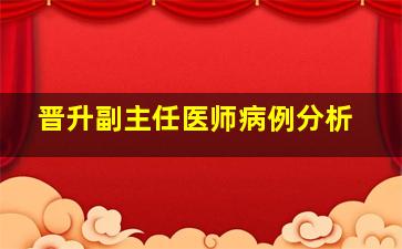 晋升副主任医师病例分析