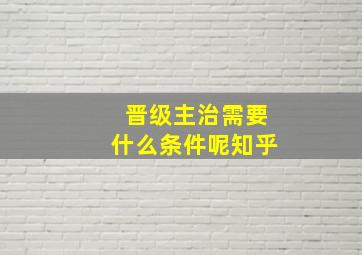 晋级主治需要什么条件呢知乎