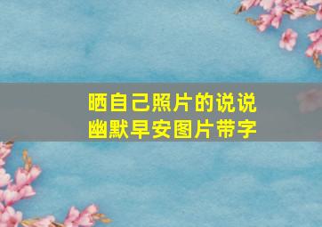 晒自己照片的说说幽默早安图片带字