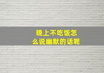 晚上不吃饭怎么说幽默的话呢