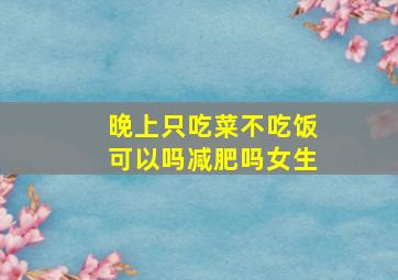 晚上只吃菜不吃饭可以吗减肥吗女生