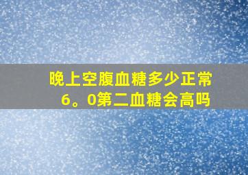 晚上空腹血糖多少正常6。0第二血糖会高吗