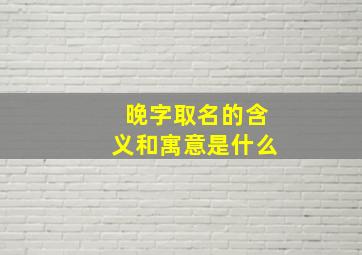 晚字取名的含义和寓意是什么