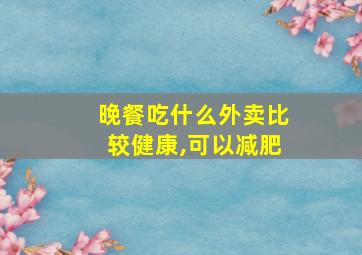 晚餐吃什么外卖比较健康,可以减肥