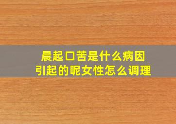 晨起口苦是什么病因引起的呢女性怎么调理