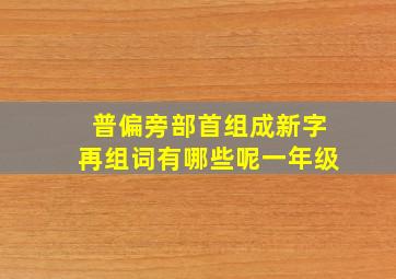 普偏旁部首组成新字再组词有哪些呢一年级