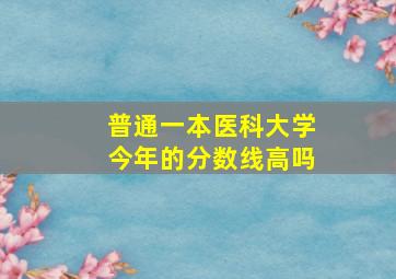 普通一本医科大学今年的分数线高吗