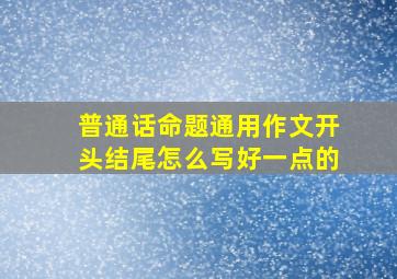 普通话命题通用作文开头结尾怎么写好一点的