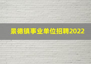 景德镇事业单位招聘2022