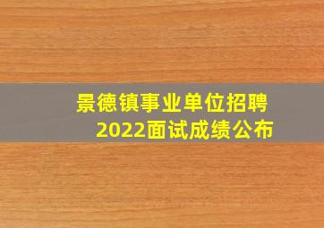 景德镇事业单位招聘2022面试成绩公布