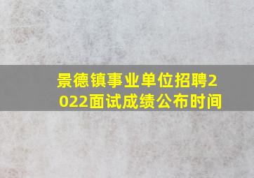 景德镇事业单位招聘2022面试成绩公布时间