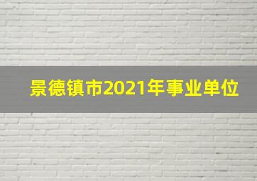 景德镇市2021年事业单位