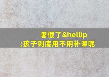 暑假了…孩子到底用不用补课呢