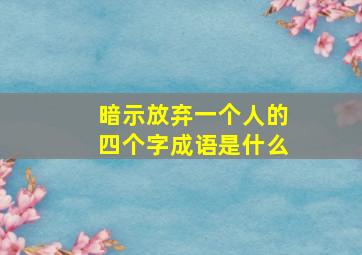 暗示放弃一个人的四个字成语是什么